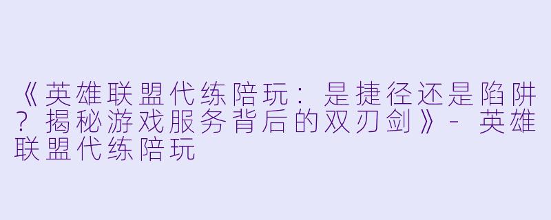 《英雄联盟代练陪玩:是捷径还是陷阱?揭秘游戏服务背后的双刃剑》-英雄联盟代练陪玩