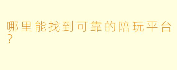 哪里能找到可靠的陪玩平台？