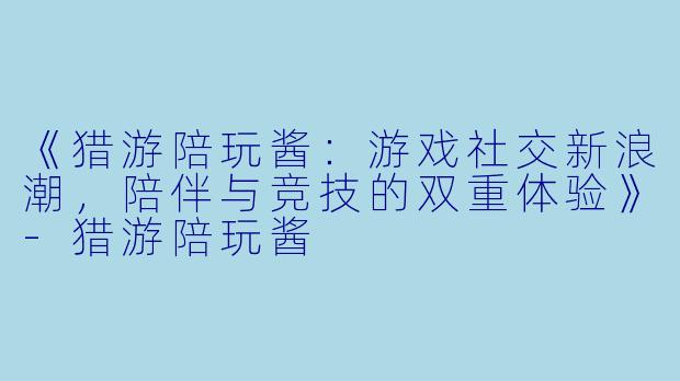 《猎游陪玩酱：游戏社交新浪潮，陪伴与竞技的双重体验》-猎游陪玩酱