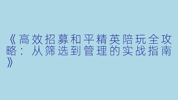 《高效招募和平精英陪玩全攻略:从筛选到管理的实战指南》