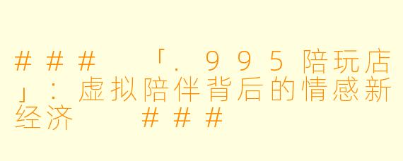 ###
「.995陪玩店」:虚拟陪伴背后的情感新经济
###
