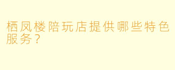 栖凤楼陪玩店提供哪些特色服务?