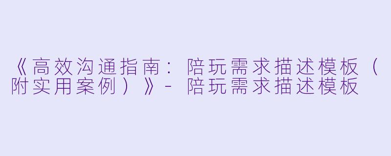 《高效沟通指南：陪玩需求描述模板（附实用案例）》-陪玩需求描述模板