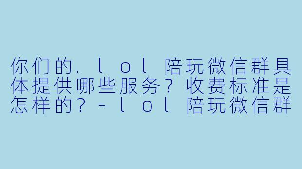 你们的.lol陪玩微信群具体提供哪些服务?收费标准是怎样的?-lol陪玩微信群