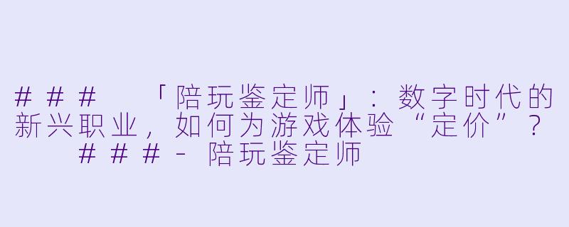 ###
「陪玩鉴定师」:数字时代的新兴职业,如何为游戏体验“定价”?
###-陪玩鉴定师