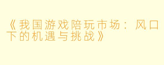 《我国游戏陪玩市场:风口下的机遇与挑战》