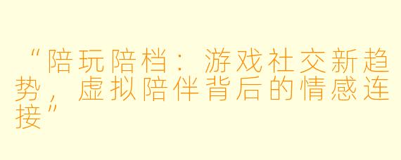 “陪玩陪档:游戏社交新趋势,虚拟陪伴背后的情感连接”