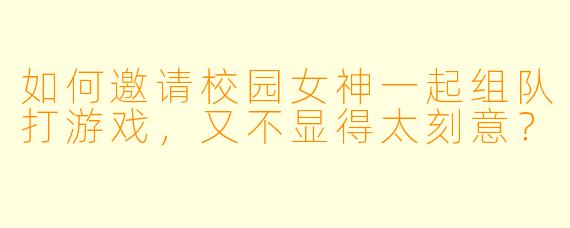 如何邀请校园女神一起组队打游戏，又不显得太刻意？