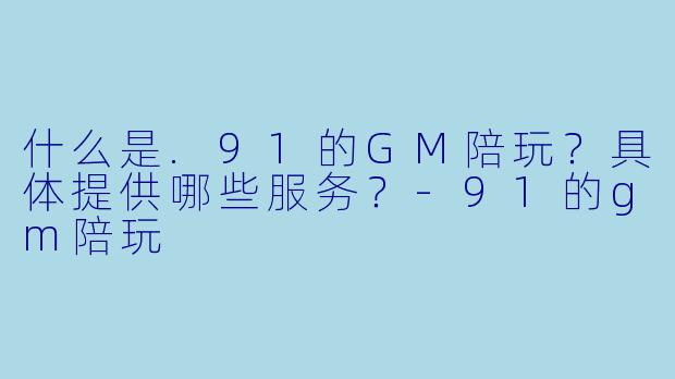 什么是.91的GM陪玩？具体提供哪些服务？-91的gm陪玩