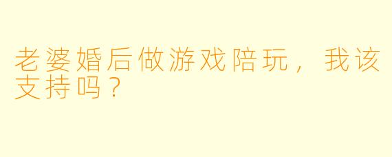 老婆婚后做游戏陪玩，我该支持吗？