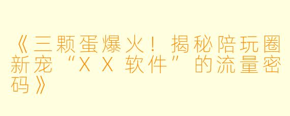 《三颗蛋爆火!揭秘陪玩圈新宠“XX软件”的流量密码》