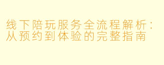 线下陪玩服务全流程解析：从预约到体验的完整指南