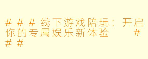 ###线下游戏陪玩:开启你的专属娱乐新体验
###
