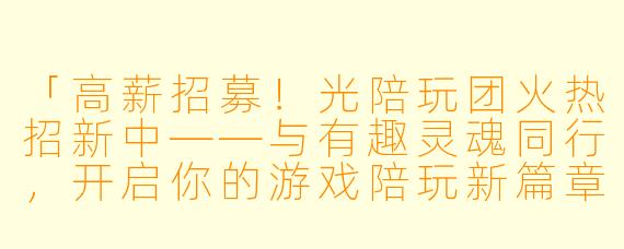 「高薪招募！光陪玩团火热招新中——与有趣灵魂同行，开启你的游戏陪玩新篇章！」