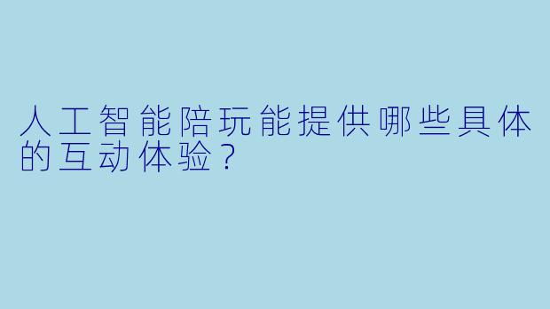 人工智能陪玩能提供哪些具体的互动体验?