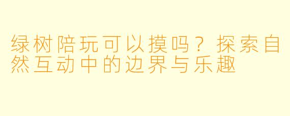 绿树陪玩可以摸吗？探索自然互动中的边界与乐趣