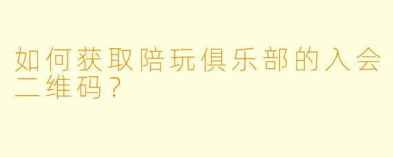 如何获取陪玩俱乐部的入会二维码?