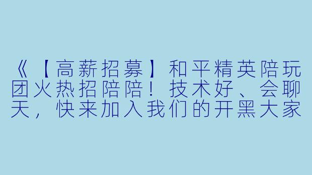 《【高薪招募】和平精英陪玩团火热招陪陪！技术好、会聊天，快来加入我们的开黑大家庭！》-和平精英陪玩团招陪陪
