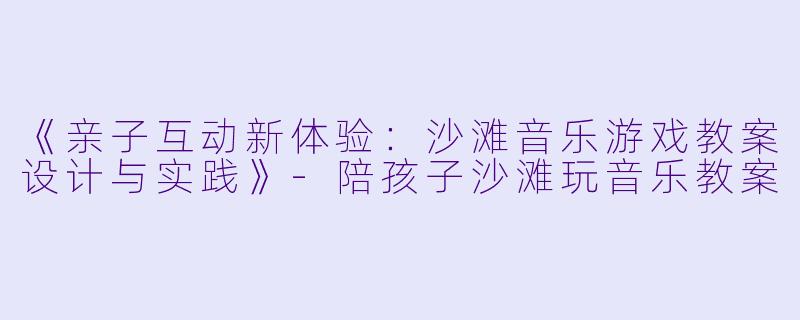 《亲子互动新体验:沙滩音乐游戏教案设计与实践》-陪孩子沙滩玩音乐教案