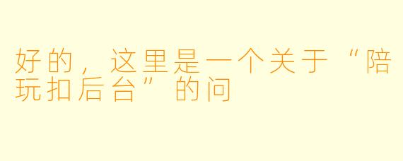 好的，这里是一个关于“陪玩扣后台”的问