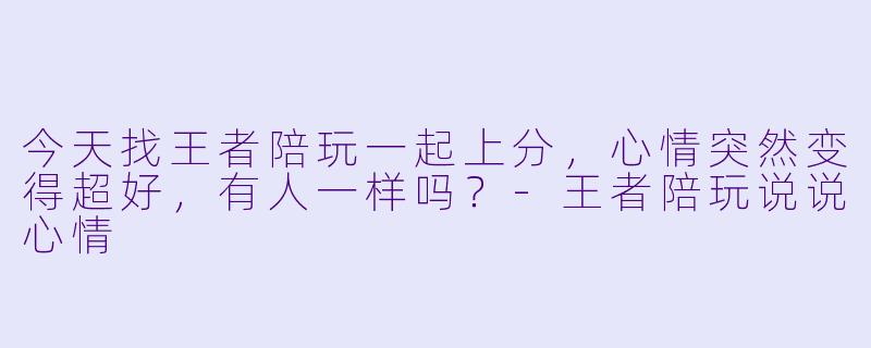 今天找王者陪玩一起上分，心情突然变得超好，有人一样吗？-王者陪玩说说心情