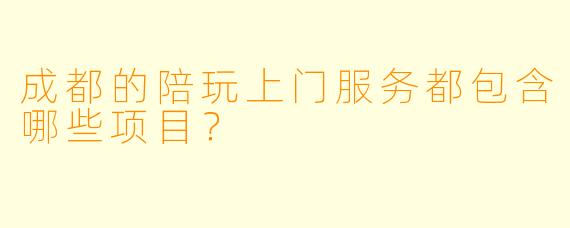 成都的陪玩上门服务都包含哪些项目？