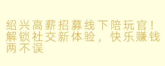 绍兴高薪招募线下陪玩官!解锁社交新体验,快乐赚钱两不误