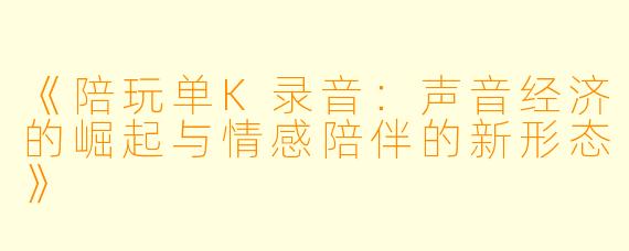 《陪玩单K录音：声音经济的崛起与情感陪伴的新形态》