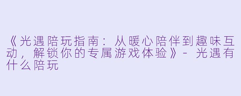 《光遇陪玩指南：从暖心陪伴到趣味互动，解锁你的专属游戏体验》-光遇有什么陪玩