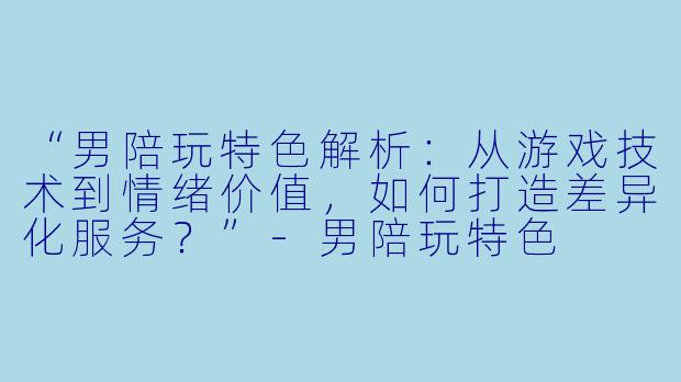 “男陪玩特色解析:从游戏技术到情绪价值,如何打造差异化服务?”-男陪玩特色