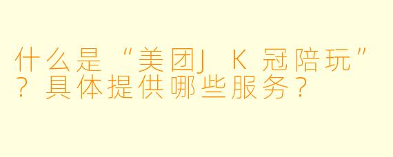 什么是“美团JK冠陪玩”？具体提供哪些服务？