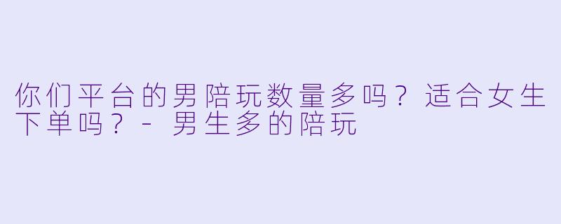 你们平台的男陪玩数量多吗？适合女生下单吗？