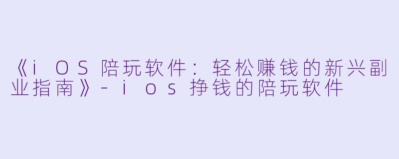 《iOS陪玩软件：轻松赚钱的新兴副业指南》-ios挣钱的陪玩软件