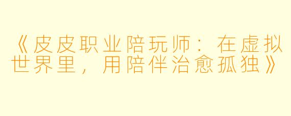 《皮皮职业陪玩师:在虚拟世界里,用陪伴治愈孤独》