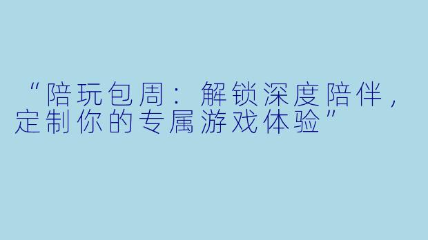 “陪玩包周:解锁深度陪伴,定制你的专属游戏体验”