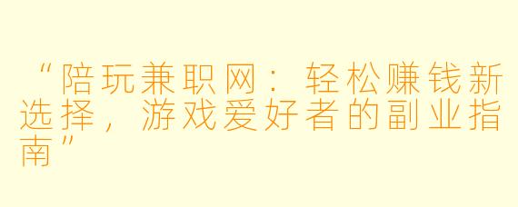 “陪玩兼职网:轻松赚钱新选择,游戏爱好者的副业指南”