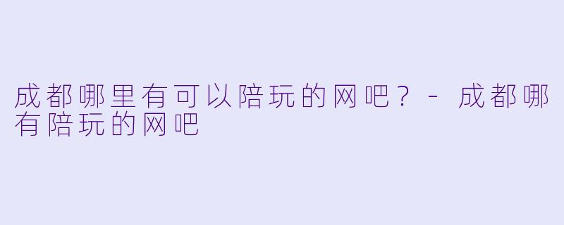 成都哪里有可以陪玩的网吧？-成都哪有陪玩的网吧
