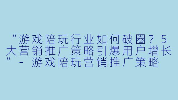 “游戏陪玩行业如何破圈？5大营销推广策略引爆用户增长”-游戏陪玩营销推广策略