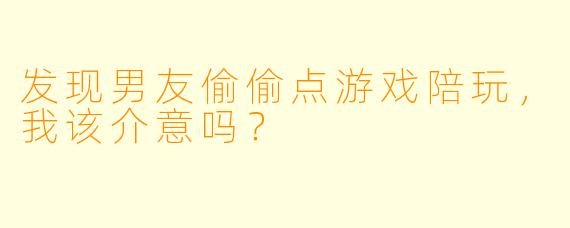 发现男友偷偷点游戏陪玩，我该介意吗？