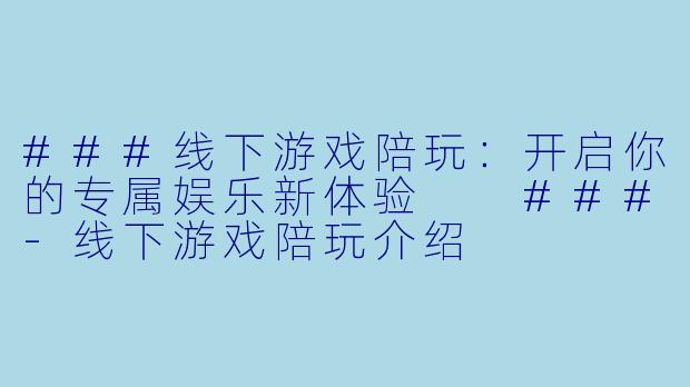 ###线下游戏陪玩:开启你的专属娱乐新体验
###-线下游戏陪玩介绍