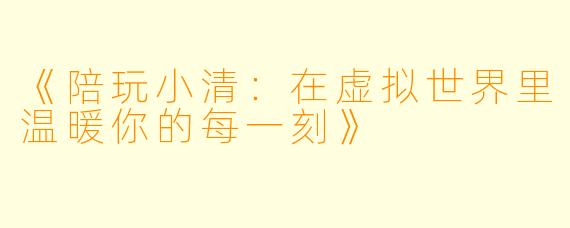 《陪玩小清:在虚拟世界里温暖你的每一刻》