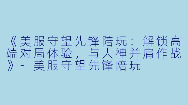 《美服守望先锋陪玩：解锁高端对局体验，与大神并肩作战》-美服守望先锋陪玩