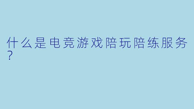 什么是电竞游戏陪玩陪练服务？