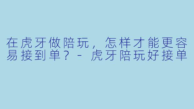 在虎牙做陪玩，怎样才能更容易接到单？-虎牙陪玩好接单