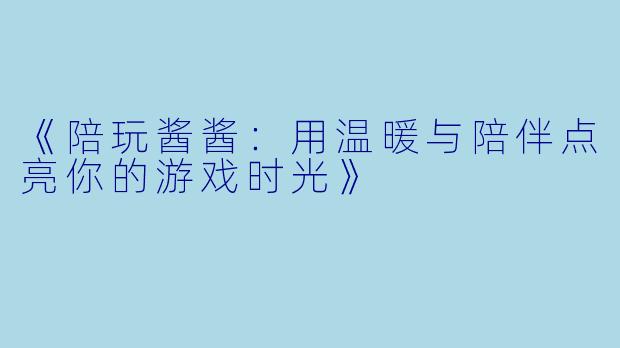 《陪玩酱酱:用温暖与陪伴点亮你的游戏时光》