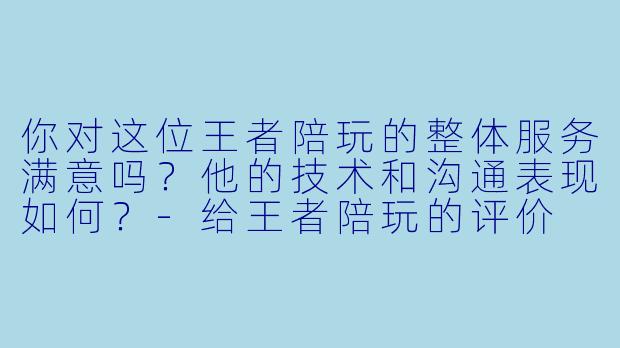 你对这位王者陪玩的整体服务满意吗？他的技术和沟通表现如何？-给王者陪玩的评价