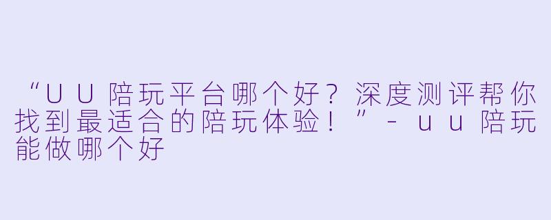“UU陪玩平台哪个好？深度测评帮你找到最适合的陪玩体验！”-uu陪玩能做哪个好