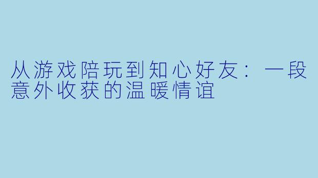 从游戏陪玩到知心好友：一段意外收获的温暖情谊