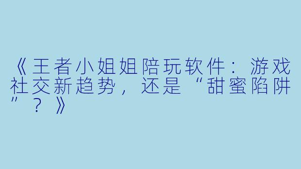 《王者小姐姐陪玩软件：游戏社交新趋势，还是“甜蜜陷阱”？》