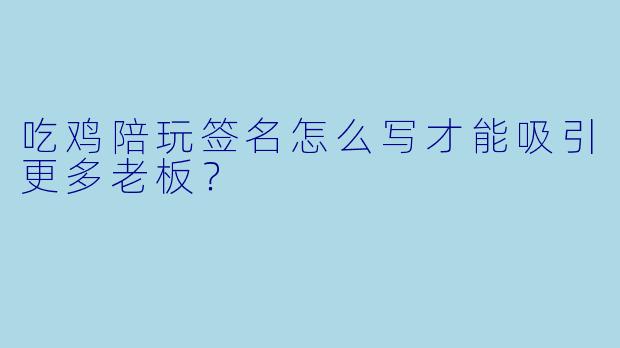 吃鸡陪玩签名怎么写才能吸引更多老板？